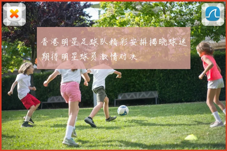香港明星足球队精彩安排揭晓球迷期待明星球员激情对决