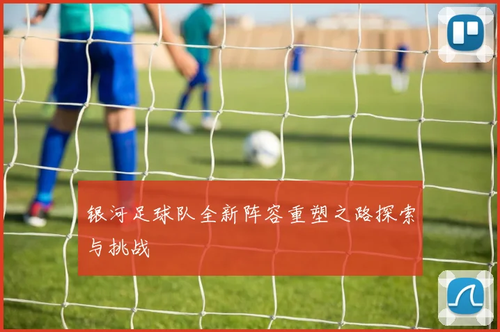 银河足球队全新阵容重塑之路探索与挑战