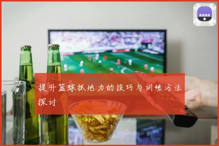 提升篮球抓地力的技巧与训练方法探讨