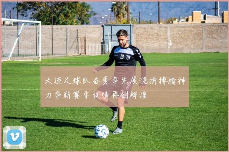 大连足球队奋勇争先展现拼搏精神力争新赛季佳绩再创辉煌