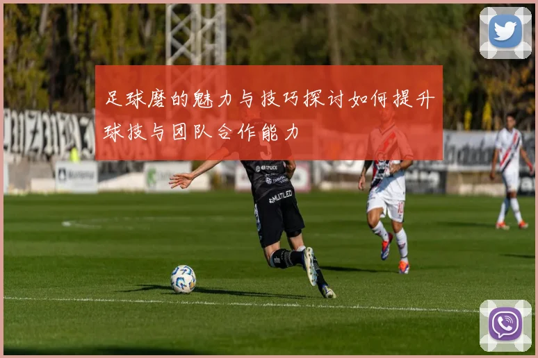 足球磨的魅力与技巧探讨如何提升球技与团队合作能力