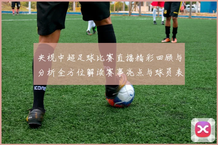 央视中超足球比赛直播精彩回顾与分析全方位解读赛事亮点与球员表现