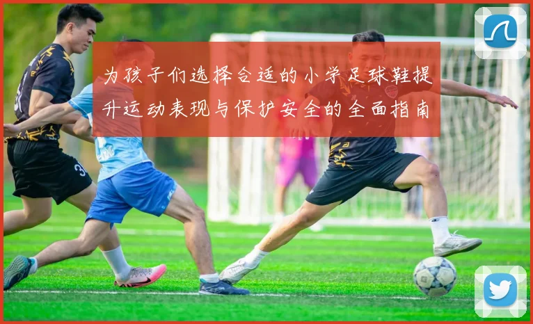 为孩子们选择合适的小学足球鞋提升运动表现与保护安全的全面指南