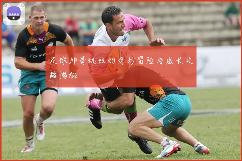 足球帅哥玩奴的奇妙冒险与成长之路揭秘