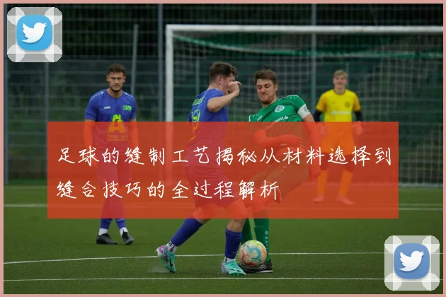 足球的缝制工艺揭秘从材料选择到缝合技巧的全过程解析