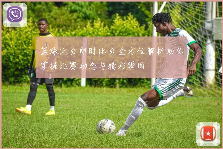 篮球比分即时比分全方位解析助你掌握比赛动态与精彩瞬间