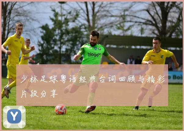 少林足球粤语经典台词回顾与精彩片段分享