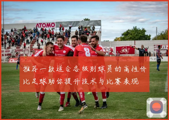 推荐一款适合各级别球员的高性价比足球助你提升技术与比赛表现