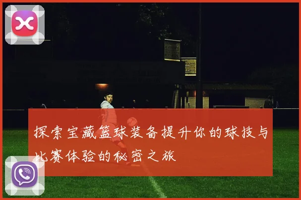 探索宝藏篮球装备提升你的球技与比赛体验的秘密之旅