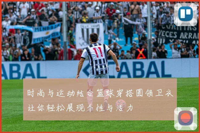 时尚与运动结合篮球穿搭圆领卫衣让你轻松展现个性与活力